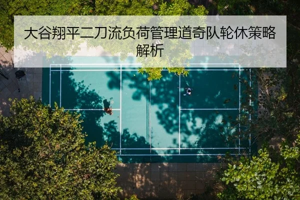 大谷翔平二刀流负荷管理道奇队轮休策略解析